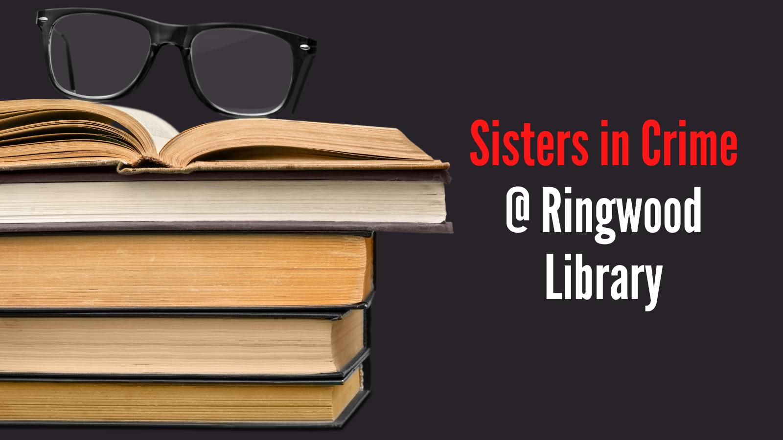 Pile of book, with an open book on the top. Black background. Words that say Sisters in Crime @ ringwood Library